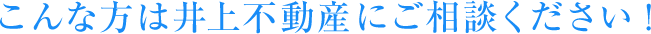 こんな方は井上不動産にご相談ください！